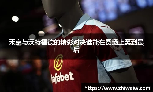 禾京与沃特福德的精彩对决谁能在赛场上笑到最后